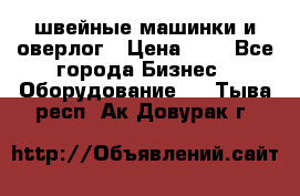 швейные машинки и оверлог › Цена ­ 1 - Все города Бизнес » Оборудование   . Тыва респ.,Ак-Довурак г.